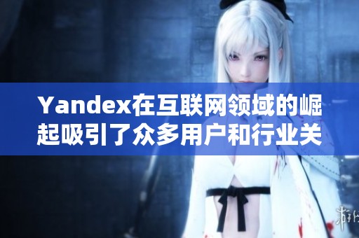Yandex在互联网领域的崛起吸引了众多用户和行业关注