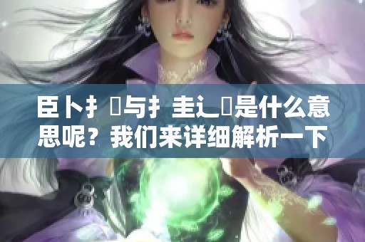 臣卜扌喿与扌圭辶畐是什么意思呢？我们来详细解析一下这两个词的含义。