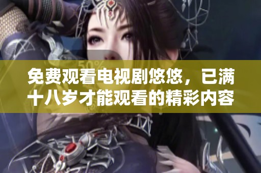 免费观看电视剧悠悠，已满十八岁才能观看的精彩内容