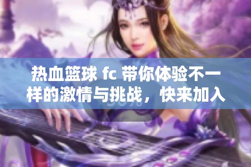 热血篮球 fc 带你体验不一样的激情与挑战，快来加入我们的竞技之旅吧！