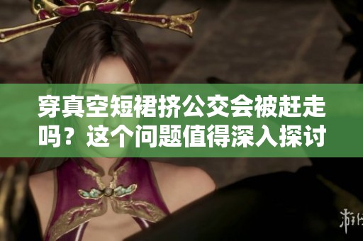 穿真空短裙挤公交会被赶走吗？这个问题值得深入探讨一下。