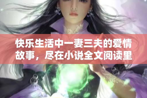 快乐生活中一妻三夫的爱情故事，尽在小说全文阅读里等你探索