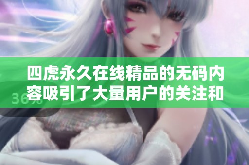 四虎永久在线精品的**内容吸引了大量用户的关注和讨论。