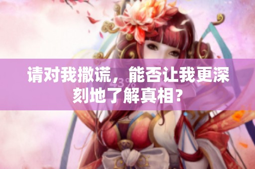 请对我撒谎，能否让我更深刻地了解真相？