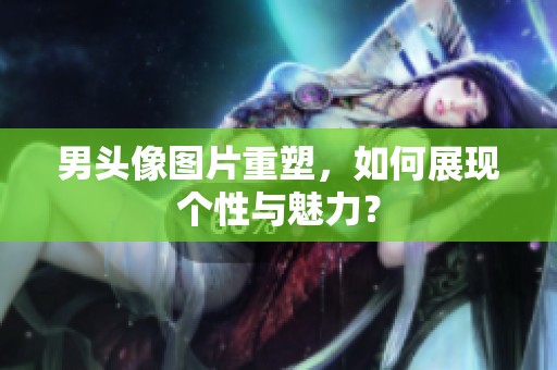 男头像图片重塑，如何展现个性与魅力？