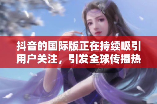抖音的国际版正在持续吸引用户关注，引发全球传播热潮
