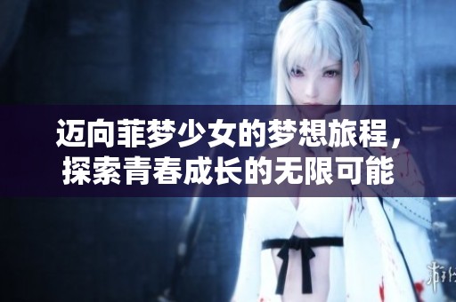 迈向菲梦少女的梦想旅程，探索青春成长的无限可能