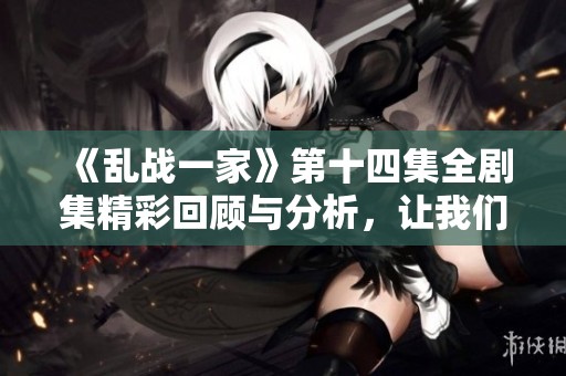 《乱战一家》第十四集全剧集精彩回顾与分析，让我们一起重温这部热血作品！