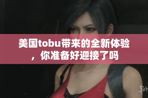 美国tobu带来的全新体验，你准备好迎接了吗