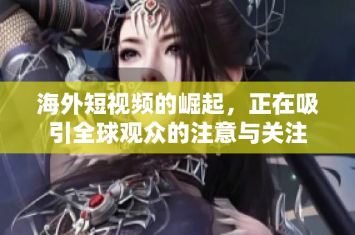 海外短视频的崛起，正在吸引全球观众的注意与关注