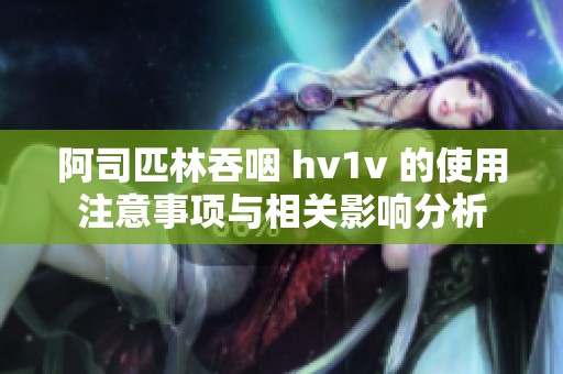 阿司匹林吞咽 hv1v 的使用注意事项与相关影响分析