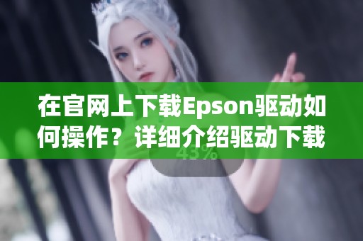 在官网上下载Epson驱动如何操作？详细介绍驱动下载步骤与注意事项