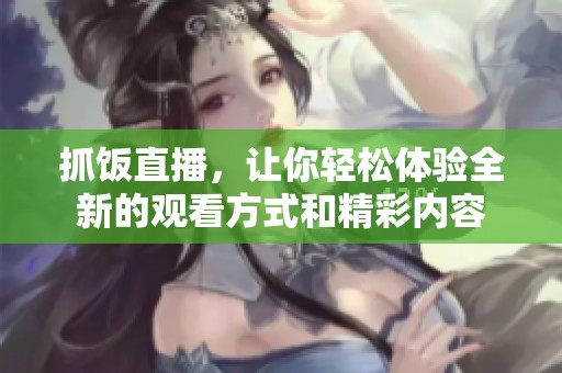 抓饭直播，让你轻松体验全新的观看方式和精彩内容