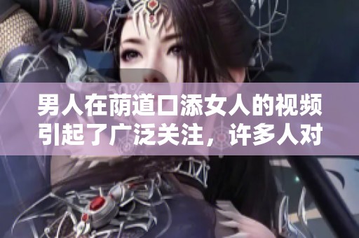 男人在荫道口添女人的视频引起了广泛关注，许多人对此表示惊讶