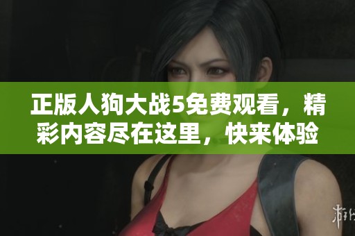 正版人狗大战5免费观看，精彩内容尽在这里，快来体验吧