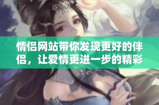 情侣网站带你发现更好的伴侣，让爱情更进一步的精彩旅程