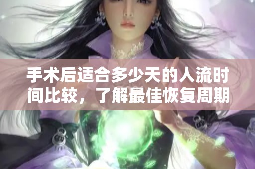 手术后适合多少天的人流时间比较，了解最佳恢复周期的注意事项