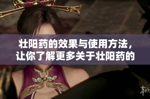 壮阳药的效果与使用方法，让你了解更多关于壮阳药的信息