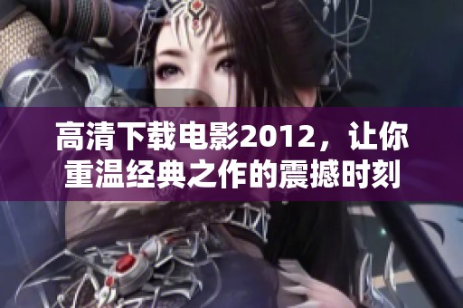 高清下载电影2012，让你重温经典之作的震撼时刻