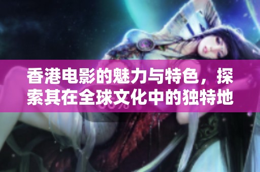 香港电影的魅力与特色，探索其在全球文化中的独特地位