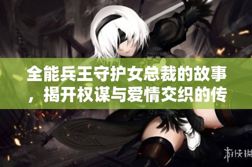 全能兵王守护女总裁的故事，揭开权谋与爱情交织的传奇冒险