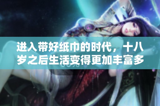 进入带好纸巾的时代，十八岁之后生活变得更加丰富多彩
