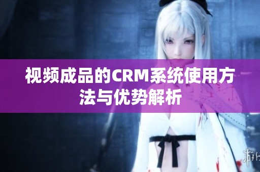 视频成品的CRM系统使用方法与优势解析