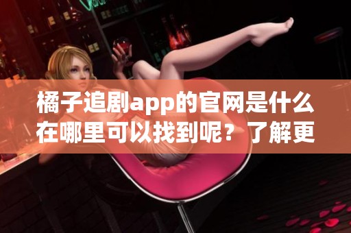 橘子追剧app的官网是什么在哪里可以找到呢？了解更多请访问橘子追剧app官网！