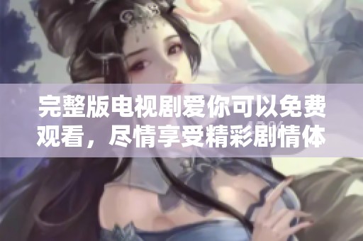 完整版电视剧爱你可以免费观看，尽情享受精彩剧情体验吧