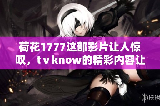 荷花1777这部影片让人惊叹，tⅴknow的精彩内容让观众难以忘怀