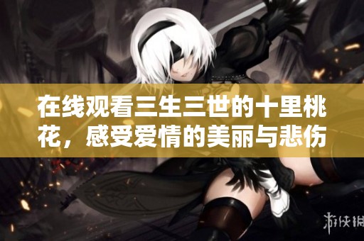 在线观看三生三世的十里桃花，感受爱情的美丽与悲伤