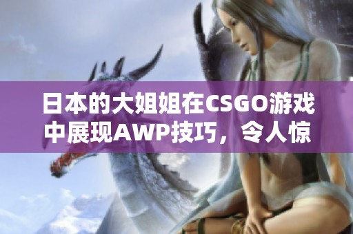 日本的大姐姐在CSGO游戏中展现AWP技巧，令人惊叹不已