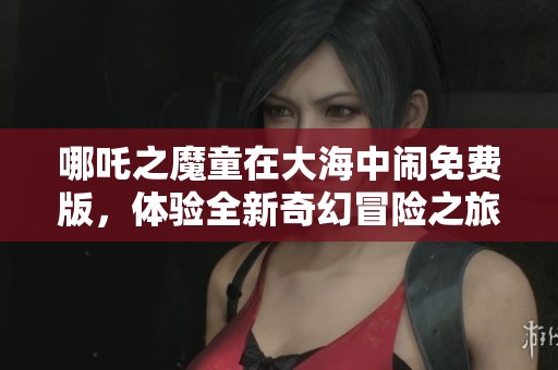 哪吒之魔童在大海中闹免费版，体验全新奇幻冒险之旅