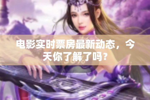 电影实时票房最新动态，今天你了解了吗？