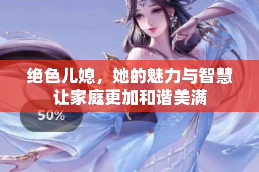 绝色儿媳，她的魅力与智慧让家庭更加和谐美满