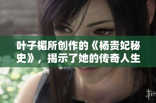 叶子楣所创作的《杨贵妃秘史》，揭示了她的传奇人生与内心世界