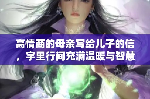 高情商的母亲写给儿子的信，字里行间充满温暖与智慧