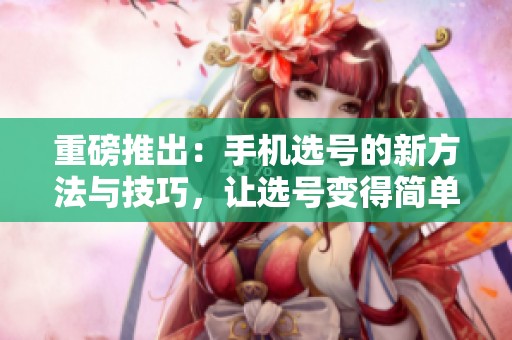 重磅推出：手机选号的新方法与技巧，让选号变得简单有趣