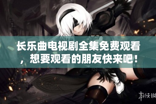 长乐曲电视剧全集免费观看，想要观看的朋友快来吧！