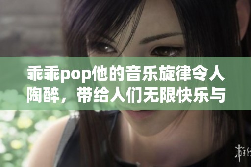 乖乖pop他的音乐旋律令人陶醉，带给人们无限快乐与回忆