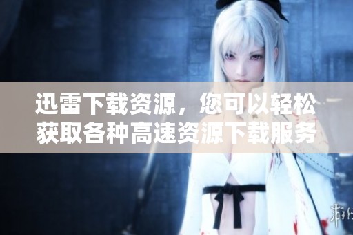 迅雷下载资源，您可以轻松获取各种高速资源下载服务