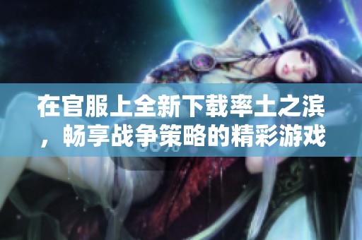 在官服上全新下载率土之滨，畅享战争策略的精彩游戏世界