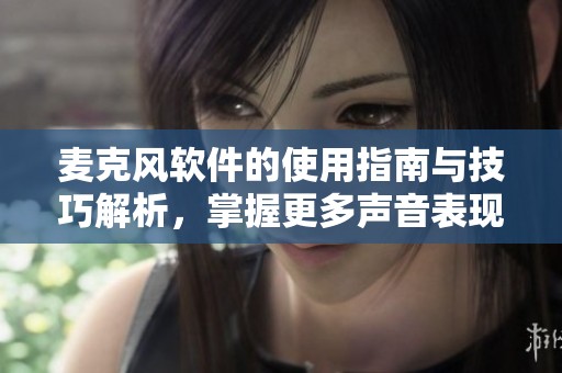 麦克风软件的使用指南与技巧解析，掌握更多声音表现的秘密技巧