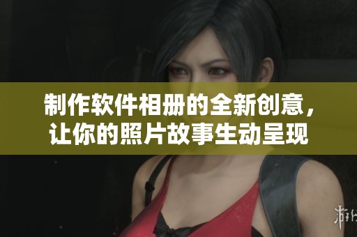 制作软件相册的全新创意，让你的照片故事生动呈现