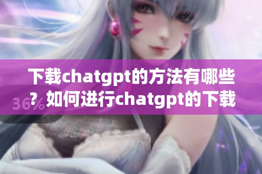 下载chatgpt的方法有哪些？如何进行chatgpt的下载？