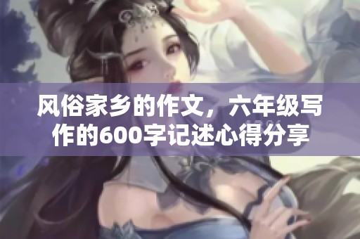 风俗家乡的作文，六年级写作的600字记述心得分享