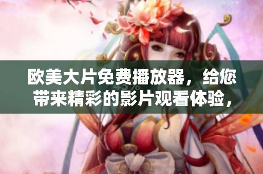 欧美大片免费播放器，给您带来精彩的影片观看体验，全新视听盛宴等你来享受