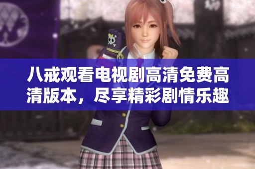 八戒观看电视剧高清免费高清版本，尽享精彩剧情乐趣的全新体验