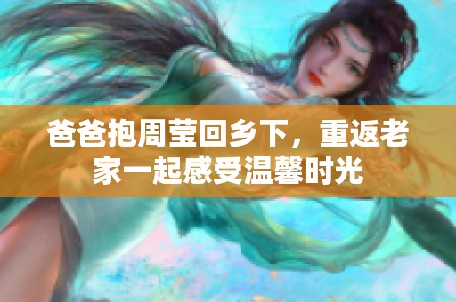爸爸抱周莹回乡下，重返老家一起感受温馨时光