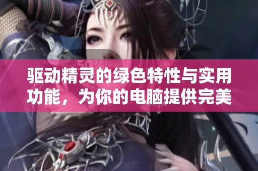 驱动精灵的绿色特性与实用功能，为你的电脑提供完美的驱动管理体验